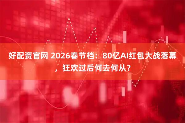 好配资官网 2026春节档：80亿AI红包大战落幕，狂欢过后何去何从？