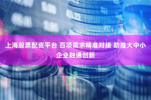 上海股票配资平台 百项需求精准对接 助推大中小企业融通创新