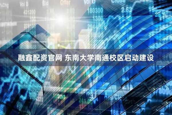 融鑫配资官网 东南大学南通校区启动建设