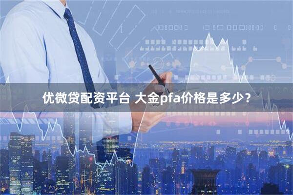 优微贷配资平台 大金pfa价格是多少？