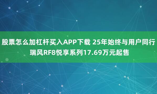 股票怎么加杠杆买入APP下载 25年始终与用户同行 瑞风RF8悦享系列17.69万元起售