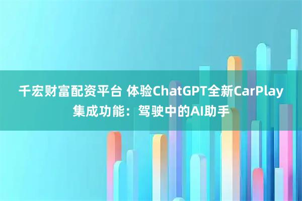 千宏财富配资平台 体验ChatGPT全新CarPlay集成功能：驾驶中的AI助手