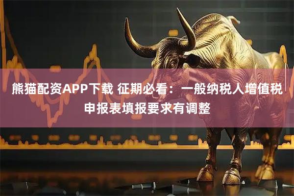 熊猫配资APP下载 征期必看：一般纳税人增值税申报表填报要求有调整