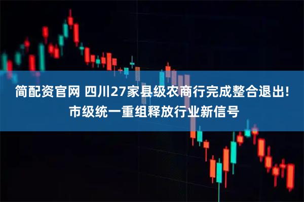 简配资官网 四川27家县级农商行完成整合退出! 市级统一重组释放行业新信号