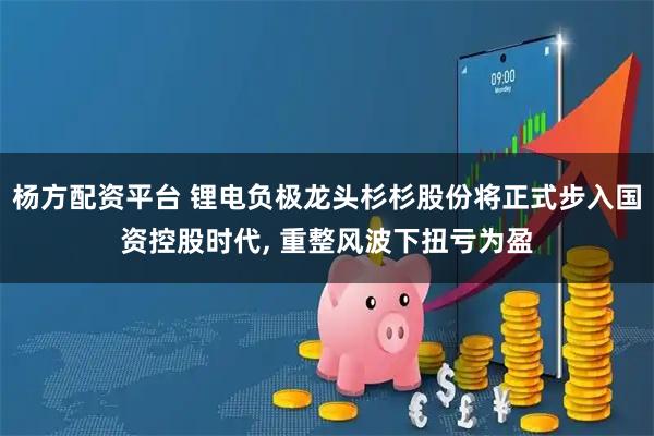 杨方配资平台 锂电负极龙头杉杉股份将正式步入国资控股时代, 重整风波下扭亏为盈